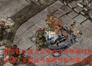 团队战斗意识如何成为传奇游戏胜负关键?掌握这些策略轻松制霸战场 团队战斗意识如何成为传奇游戏胜负关键?掌握这些策略轻松制霸战场