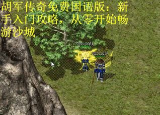 胡军传奇免费国语版：新手入门攻略，从零开始畅游沙城