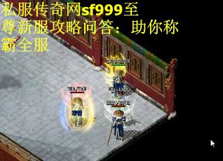 私服传奇网sf999至尊新服攻略问答：助你称霸全服