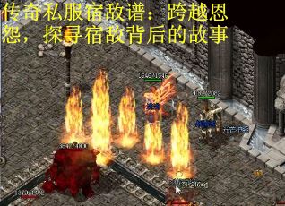 传奇私服宿敌谱：跨越恩怨，探寻宿敌背后的故事