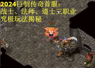 2024巨制传奇首服：战士、法师、道士三职业究极玩法揭秘