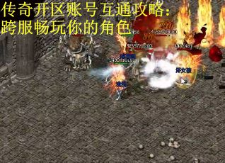 传奇开区账号互通攻略：跨服畅玩你的角色