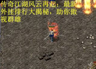 传奇江湖风云再起：最新外挂排行大揭秘，助你傲视群雄