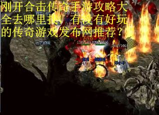 刚开合击传奇手游攻略大全去哪里找，有没有好玩的传奇游戏发布网推荐？
