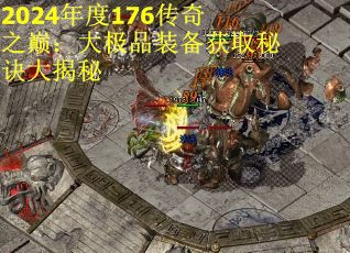 2024年度176传奇之巅：大极品装备获取秘诀大揭秘