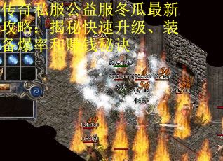 传奇私服公益服冬瓜最新攻略：揭秘快速升级、装备爆率和赚钱秘诀