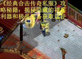 《经典合击传奇私服》攻略秘籍：揭秘隐藏的神兵利器和极品装备获取途径