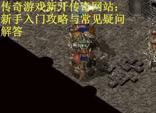 传奇游戏新开传奇网站：新手入门攻略与常见疑问解答
