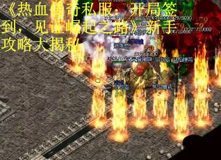 《热血传奇私服：开局签到，见证崛起之路》新手攻略大揭秘