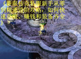 《新服传奇私服新手从零到精通进阶攻略：如何快速升级、赚钱和装备齐全》