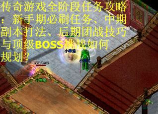 传奇游戏全阶段任务攻略：新手期必刷任务、中期副本打法、后期团战技巧与顶级BOSS挑战如何规划？