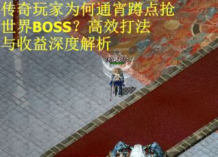 传奇玩家为何通宵蹲点抢世界BOSS？高效打法与收益深度解析