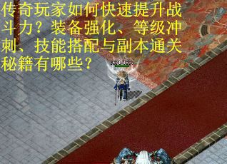 传奇玩家如何快速提升战斗力？装备强化、等级冲刺、技能搭配与副本通关秘籍有哪些？