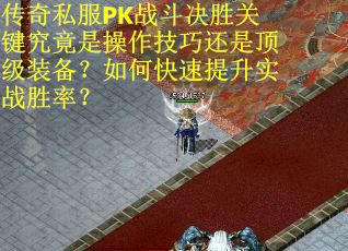 传奇私服PK战斗决胜关键究竟是操作技巧还是顶级装备？如何快速提升实战胜率？