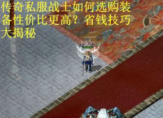 传奇私服战士如何选购装备性价比更高？省钱技巧大揭秘