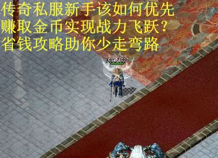 传奇私服新手该如何优先赚取金币实现战力飞跃？省钱攻略助你少走弯路
