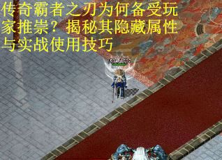 传奇霸者之刃为何备受玩家推崇？揭秘其隐藏属性与实战使用技巧