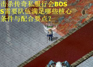 击杀传奇私服行会BOSS需要队伍满足哪些核心条件与配合要点？