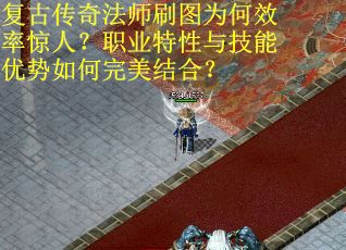 复古传奇法师刷图为何效率惊人？职业特性与技能优势如何完美结合？