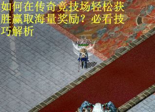 如何在传奇竞技场轻松获胜赢取海量奖励？必看技巧解析