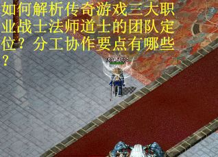 如何解析传奇游戏三大职业战士法师道士的团队定位？分工协作要点有哪些？