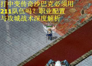 打中变传奇沙巴克必须用211队伍吗？职业配置与攻城战术深度解析