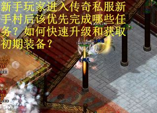 新手玩家进入传奇私服新手村后该优先完成哪些任务？如何快速升级和获取初期装备？