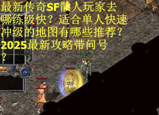 最新传奇SF散人玩家去哪练级快？适合单人快速冲级的地图有哪些推荐？2025最新攻略带问号？