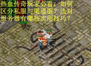 热血传奇玩家必看：如何区分私服与渠道服？选对服务器有哪些实用技巧？