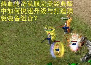 热血传奇私服完美经典版中如何快速升级与打造顶级装备组合？