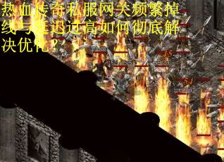 热血传奇私服网关频繁掉线与延迟过高如何彻底解决优化？