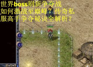 世界boss刷新争夺战如何激战至巅峰？传奇私服高手争夺秘诀全解析？