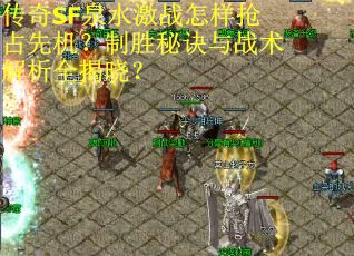 传奇SF泉水激战怎样抢占先机？制胜秘诀与战术解析全揭晓？