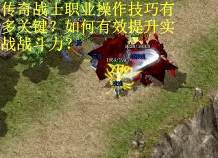 传奇战士职业操作技巧有多关键？如何有效提升实战战斗力？