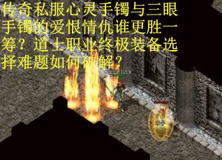传奇私服心灵手镯与三眼手镯的爱恨情仇谁更胜一筹？道士职业终极装备选择难题如何破解？