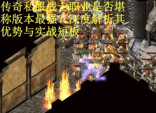 传奇私服战士职业是否堪称版本最强？深度解析其优势与实战短板