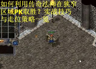 如何利用传奇法师在狭窄区域PK取胜？实战技巧与走位策略一览