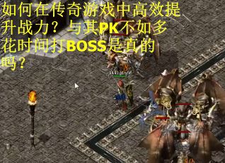 如何在传奇游戏中高效提升战力？与其PK不如多花时间打BOSS是真的吗？