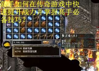 新手如何在传奇游戏中快速提升战力并掌握高手必备技巧？