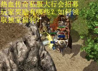 热血传奇私服大行会招募玩家奖励有哪些？如何领取独家福利？