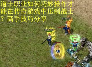 道士职业如何巧妙操作才能在传奇游戏中压制战士？高手技巧分享