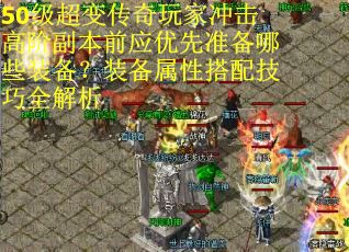 50级超变传奇玩家冲击高阶副本前应优先准备哪些装备？装备属性搭配技巧全解析