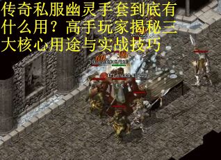 传奇私服幽灵手套到底有什么用？高手玩家揭秘三大核心用途与实战技巧