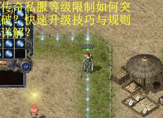 传奇私服等级限制如何突破？快速升级技巧与规则详解？