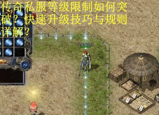 传奇私服等级限制如何突破？快速升级技巧与规则详解？
