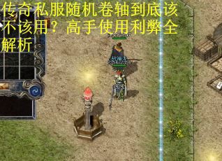 传奇私服随机卷轴到底该不该用？高手使用利弊全解析
