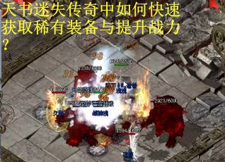 天书迷失传奇中如何快速获取稀有装备与提升战力？