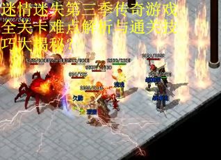 迷情迷失第三季传奇游戏全关卡难点解析与通关技巧大揭秘？