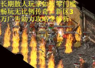 长期散人玩家如何零门槛畅玩无比例传奇？新区3万广告助力攻略全解析