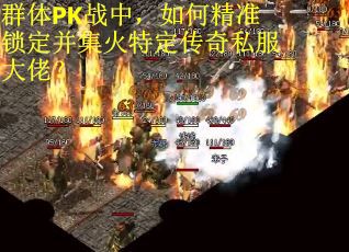 群体PK战中，如何精准锁定并集火特定传奇私服大佬？